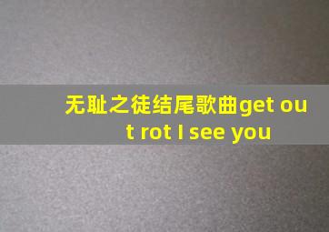 无耻之徒结尾歌曲get out rot I see you